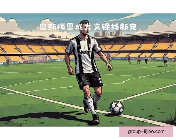 尤文图斯锋线升级之争弗拉霍维奇与奥斯梅恩谁能带来更高射门效率 尤文图斯锋线升级之争弗拉霍维奇与奥斯梅恩谁能带来更高射门效率